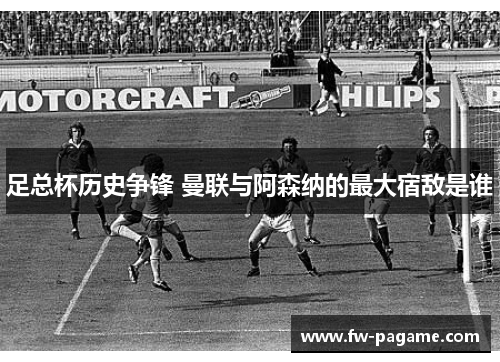 足总杯历史争锋 曼联与阿森纳的最大宿敌是谁