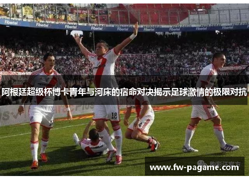 阿根廷超级杯博卡青年与河床的宿命对决揭示足球激情的极限对抗 阿根廷超级杯博卡青年与河床的宿命对决揭示足球激情的极限对抗