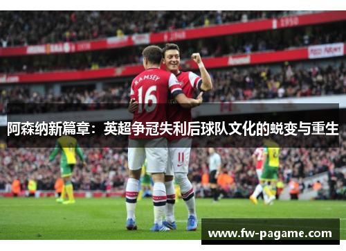 阿森纳新篇章:英超争冠失利后球队文化的蜕变与重生 阿森纳新篇章:英超争冠失利后球队文化的蜕变与重生