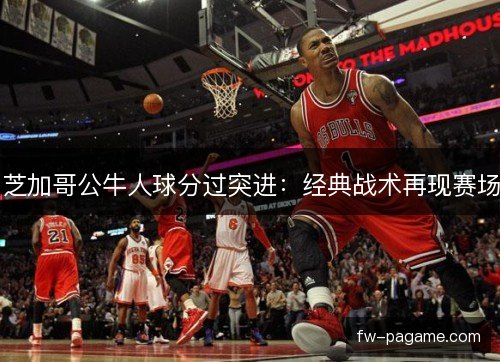 芝加哥公牛人球分过突进：经典战术再现赛场