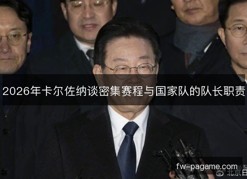 2026年卡尔佐纳谈密集赛程与国家队的队长职责